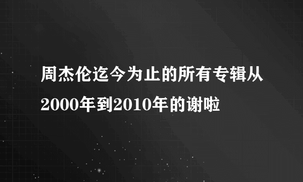 周杰伦迄今为止的所有专辑从2000年到2010年的谢啦