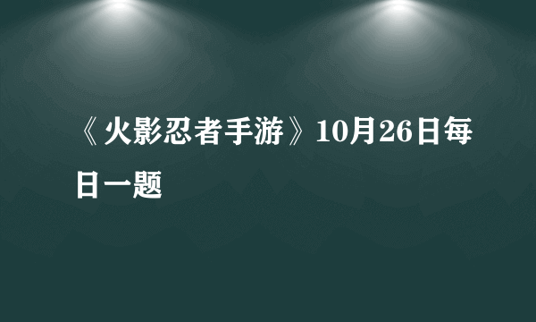 《火影忍者手游》10月26日每日一题