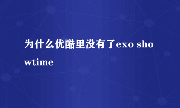 为什么优酷里没有了exo showtime