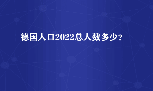 德国人口2022总人数多少？