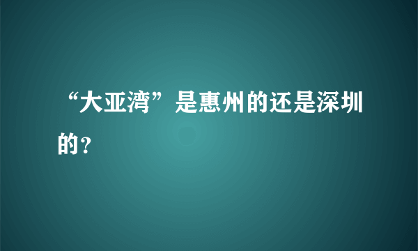 “大亚湾”是惠州的还是深圳的？