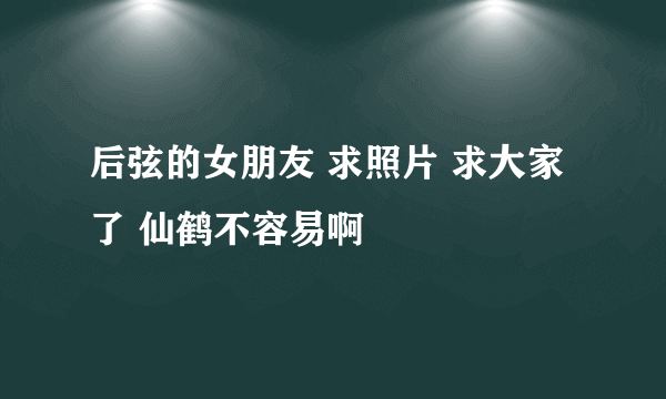 后弦的女朋友 求照片 求大家了 仙鹤不容易啊