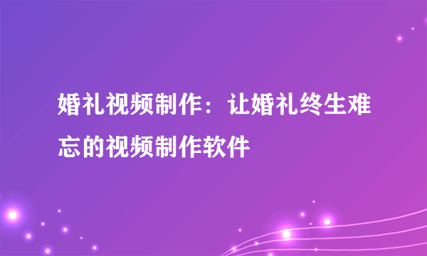 婚礼视频制作：让婚礼终生难忘的视频制作软件