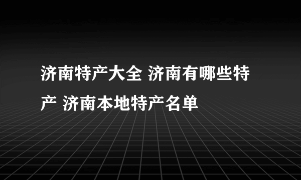 济南特产大全 济南有哪些特产 济南本地特产名单