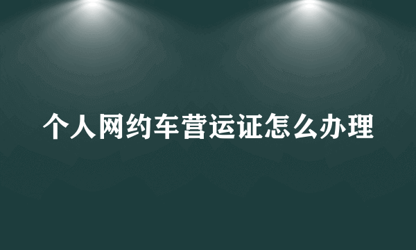 个人网约车营运证怎么办理