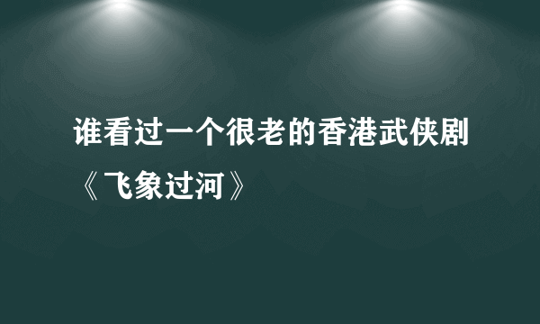 谁看过一个很老的香港武侠剧《飞象过河》