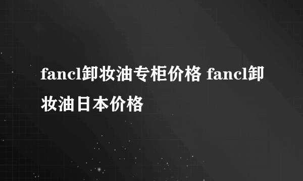 fancl卸妆油专柜价格 fancl卸妆油日本价格