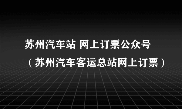 苏州汽车站 网上订票公众号（苏州汽车客运总站网上订票）