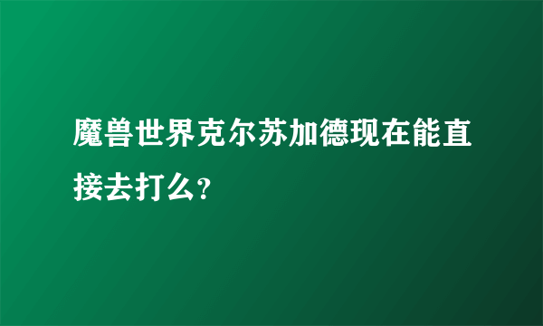 魔兽世界克尔苏加德现在能直接去打么？