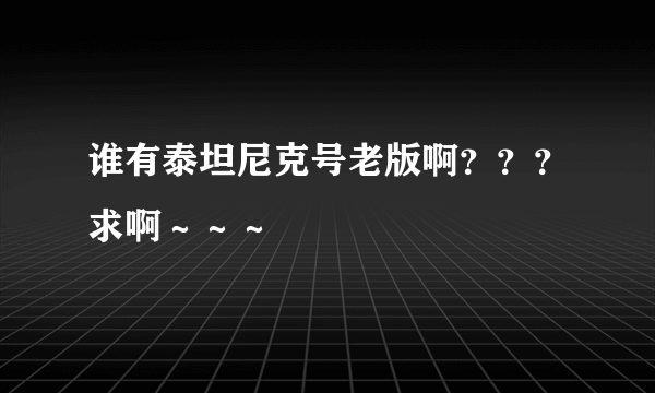 谁有泰坦尼克号老版啊？？？求啊～～～