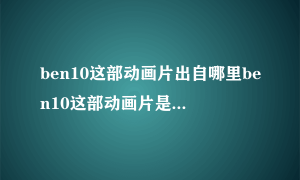 ben10这部动画片出自哪里ben10这部动画片是出自哪里？