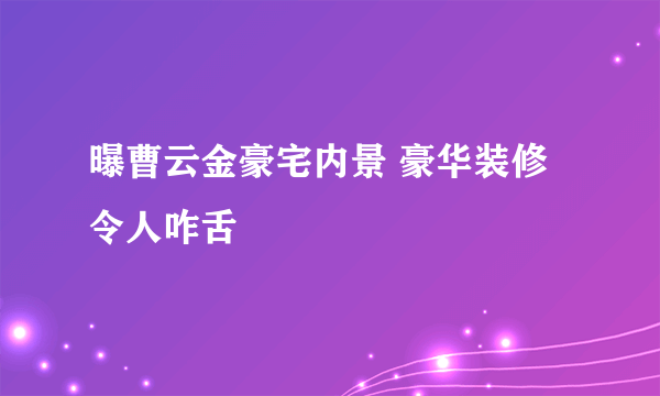 曝曹云金豪宅内景 豪华装修令人咋舌