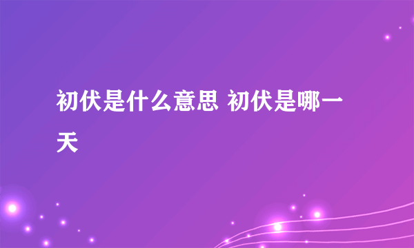 初伏是什么意思 初伏是哪一天