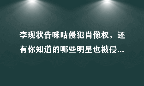 李现状告咪咕侵犯肖像权，还有你知道的哪些明星也被侵犯过肖像权？