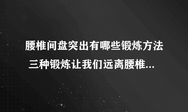 腰椎间盘突出有哪些锻炼方法 三种锻炼让我们远离腰椎间盘突出