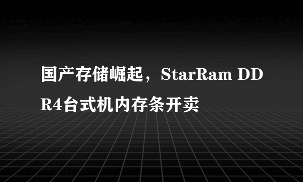 国产存储崛起，StarRam DDR4台式机内存条开卖