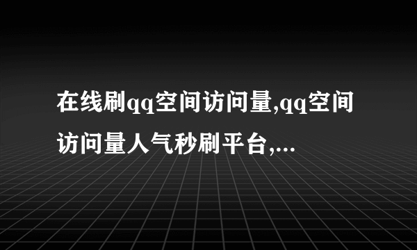 在线刷qq空间访问量,qq空间访问量人气秒刷平台,小伙刷出世界新记录!