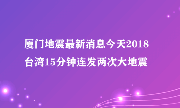 厦门地震最新消息今天2018 台湾15分钟连发两次大地震