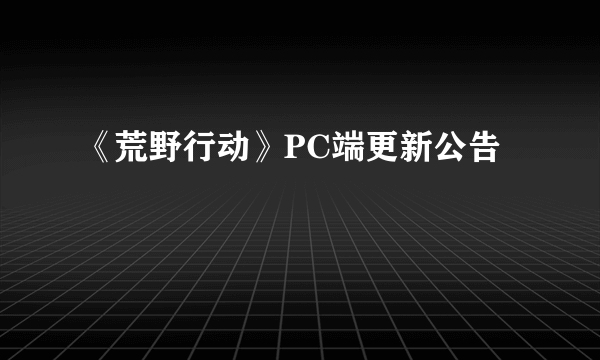 《荒野行动》PC端更新公告