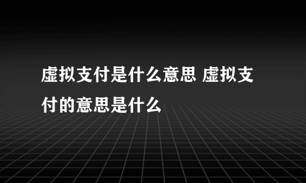 虚拟支付是什么意思 虚拟支付的意思是什么