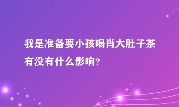 我是准备要小孩喝肖大肚子茶有没有什么影响？