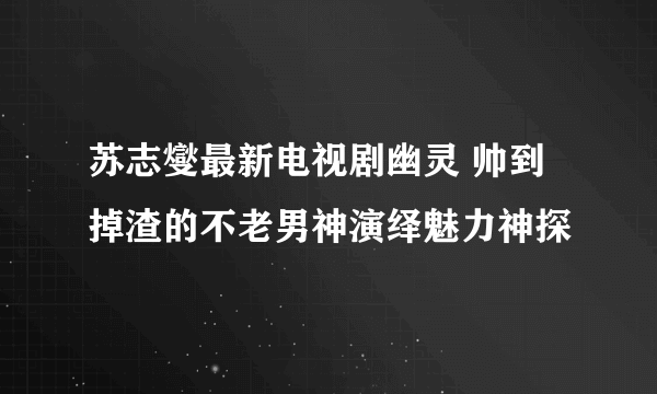 苏志燮最新电视剧幽灵 帅到掉渣的不老男神演绎魅力神探