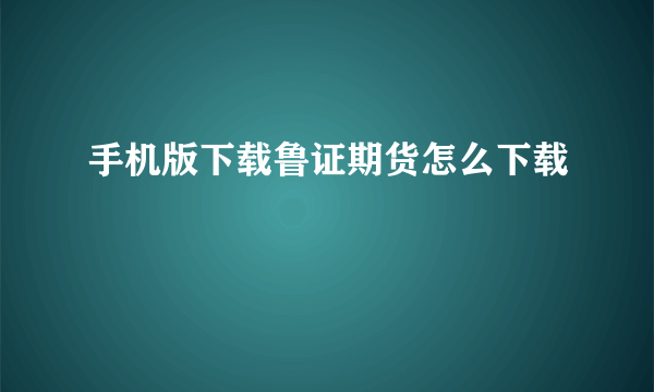 手机版下载鲁证期货怎么下载