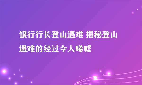 银行行长登山遇难 揭秘登山遇难的经过令人唏嘘