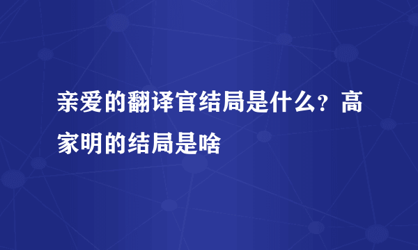 亲爱的翻译官结局是什么？高家明的结局是啥