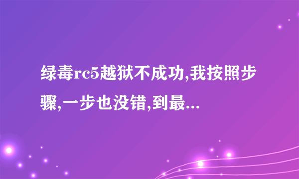 绿毒rc5越狱不成功,我按照步骤,一步也没错,到最后一步,应当出现刷机代码,可是手机没有反应,黑屏,...