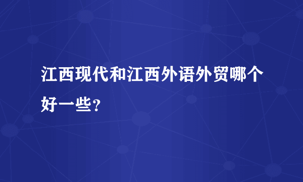 江西现代和江西外语外贸哪个好一些？