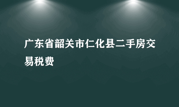 广东省韶关市仁化县二手房交易税费