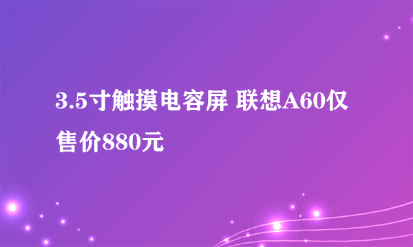 3.5寸触摸电容屏 联想A60仅售价880元