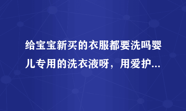 给宝宝新买的衣服都要洗吗婴儿专用的洗衣液呀，用爱护洗衣液好像