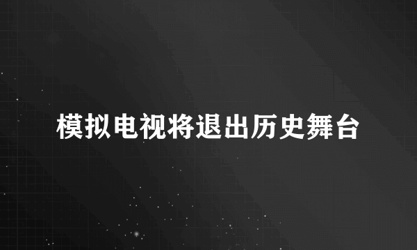 模拟电视将退出历史舞台