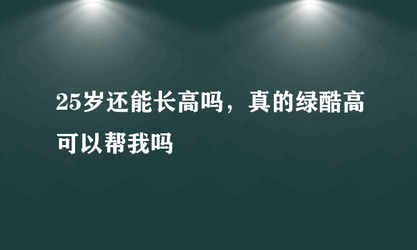 25岁还能长高吗，真的绿酷高可以帮我吗