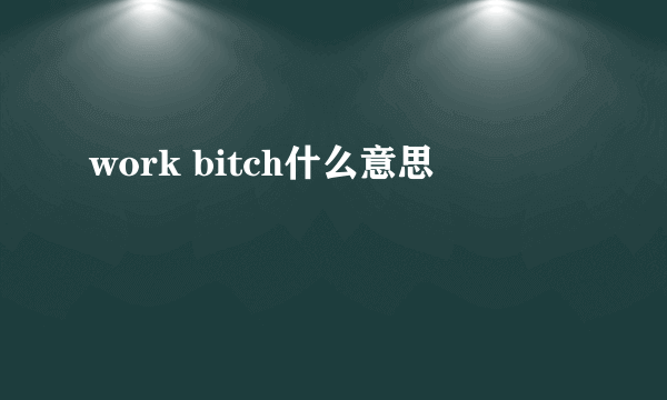 work bitch什么意思