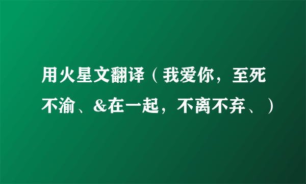 用火星文翻译（我爱你，至死不渝、&在一起，不离不弃、）