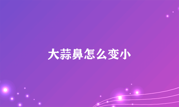 大蒜鼻怎么变小