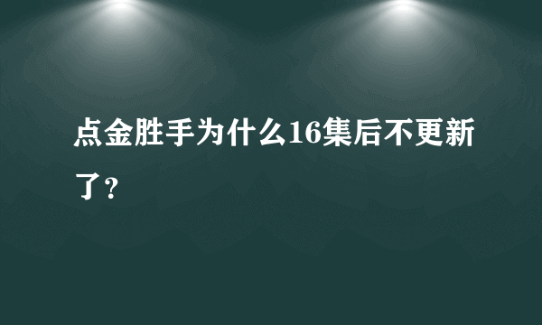 点金胜手为什么16集后不更新了？