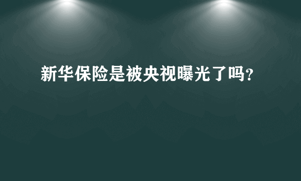 新华保险是被央视曝光了吗？