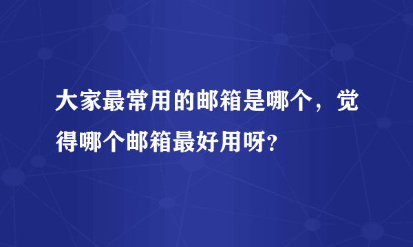 大家最常用的邮箱是哪个，觉得哪个邮箱最好用呀？