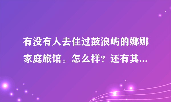 有没有人去住过鼓浪屿的娜娜家庭旅馆。怎么样？还有其他的类似的么？