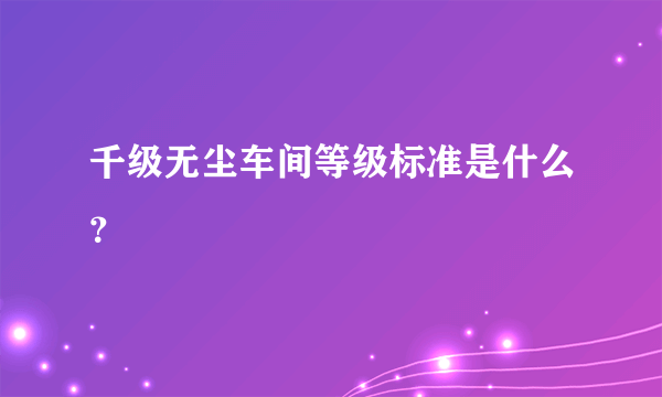 千级无尘车间等级标准是什么？