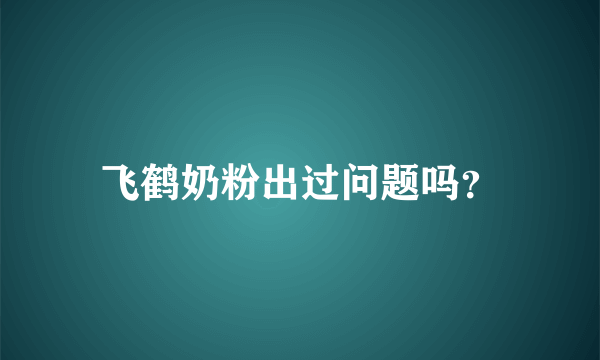 飞鹤奶粉出过问题吗？