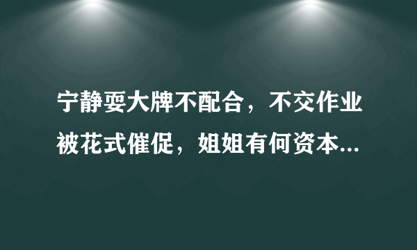 宁静耍大牌不配合，不交作业被花式催促，姐姐有何资本这样做？- 飞外网