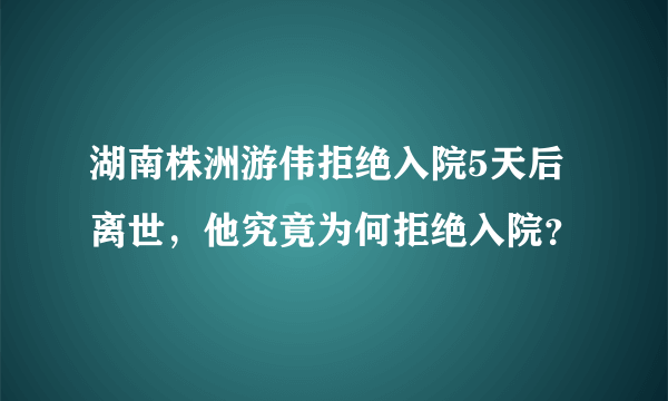 湖南株洲游伟拒绝入院5天后离世，他究竟为何拒绝入院？