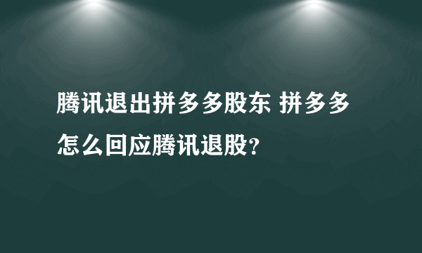 腾讯退出拼多多股东 拼多多怎么回应腾讯退股？