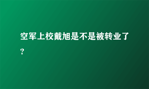 空军上校戴旭是不是被转业了？