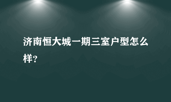 济南恒大城一期三室户型怎么样？